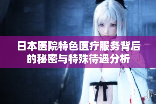 日本医院特色医疗服务背后的秘密与特殊待遇分析