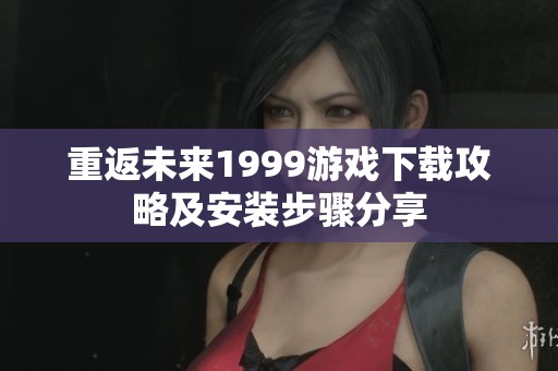 重返未来1999游戏下载攻略及安装步骤分享