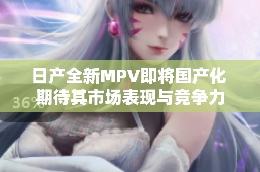 日产全新MPV即将国产化 期待其市场表现与竞争力