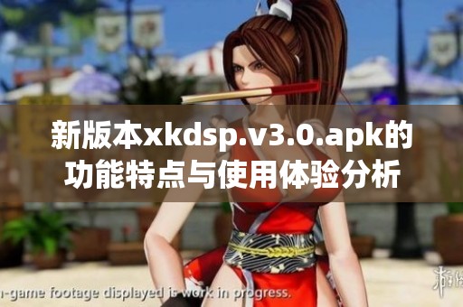 新版本xkdsp.v3.0.apk的功能特点与使用体验分析