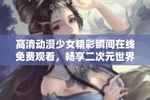 高清动漫少女精彩瞬间在线免费观看，畅享二次元世界魅力