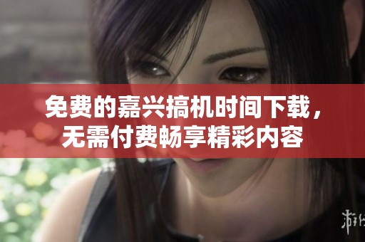 免费的嘉兴搞机时间下载，无需付费畅享精彩内容