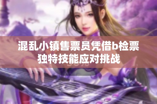 混乱小镇售票员凭借b检票独特技能应对挑战