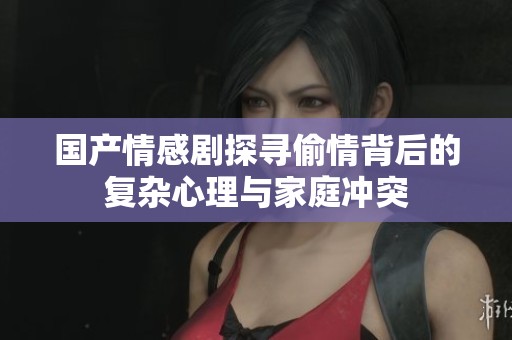 国产情感剧探寻偷情背后的复杂心理与家庭冲突