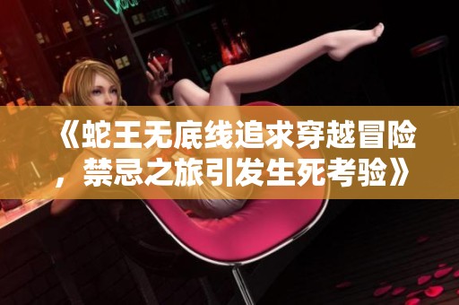 《蛇王无底线追求穿越冒险，禁忌之旅引发生死考验》