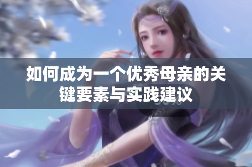 如何成为一个优秀母亲的关键要素与实践建议
