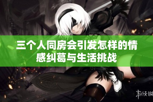 三个人同房会引发怎样的情感纠葛与生活挑战