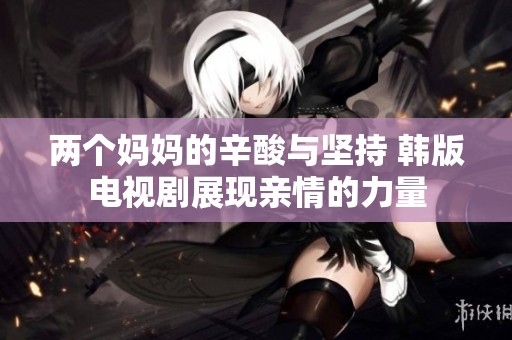 两个妈妈的辛酸与坚持 韩版电视剧展现亲情的力量