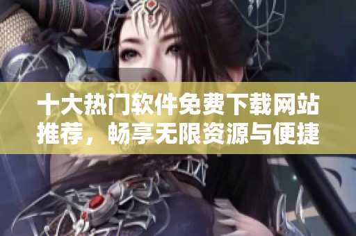十大热门软件免费下载网站推荐，畅享无限资源与便捷服务