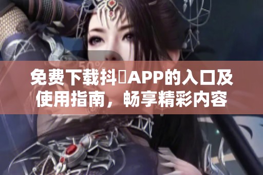 免费下载抖抈APP的入口及使用指南，畅享精彩内容