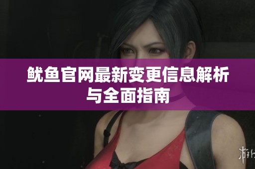 鱿鱼官网最新变更信息解析与全面指南