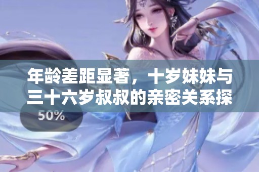 年龄差距显著，十岁妹妹与三十六岁叔叔的亲密关系探讨