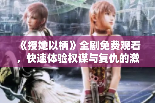 《授她以柄》全剧免费观看，快速体验权谋与复仇的激烈故事