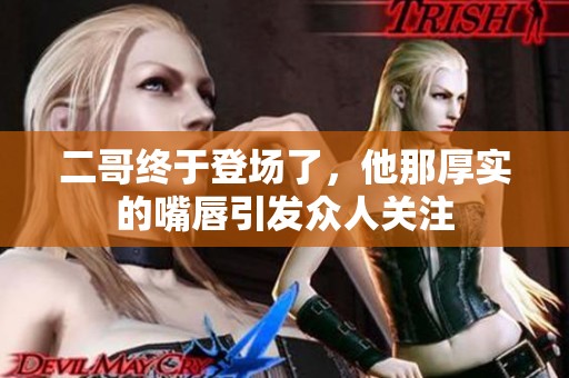二哥终于登场了，他那厚实的嘴唇引发众人关注