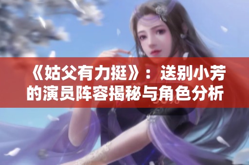 《姑父有力挺》：送别小芳的演员阵容揭秘与角色分析