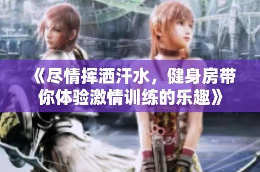 《尽情挥洒汗水，健身房带你体验激情训练的乐趣》