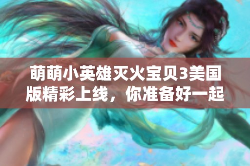 萌萌小英雄灭火宝贝3美国版精彩上线，你准备好一起冒险了吗
