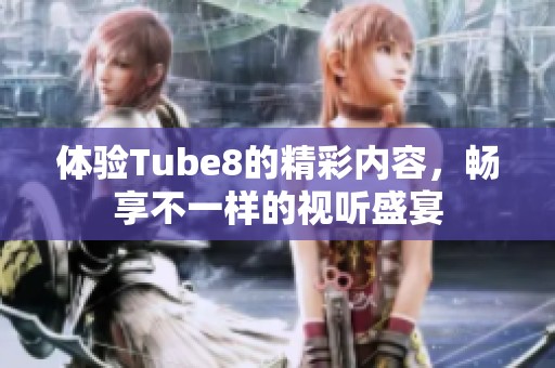 体验Tube8的精彩内容，畅享不一样的视听盛宴