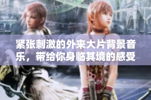 紧张刺激的外来大片背景音乐，带给你身临其境的感受