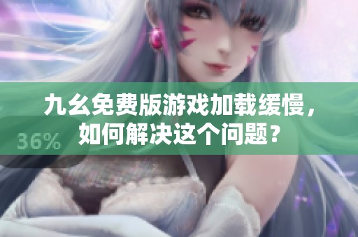 九幺免费版游戏加载缓慢，如何解决这个问题？
