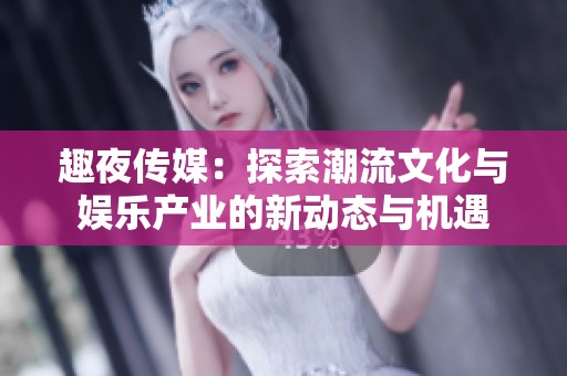 趣夜传媒：探索潮流文化与娱乐产业的新动态与机遇