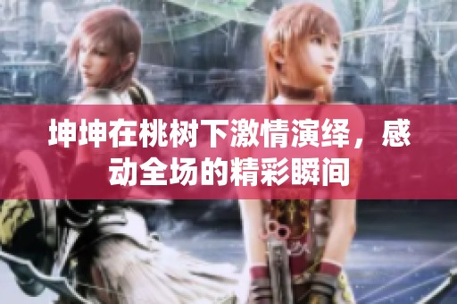 坤坤在桃树下激情演绎，感动全场的精彩瞬间