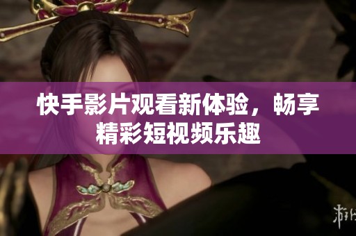 快手影片观看新体验，畅享精彩短视频乐趣