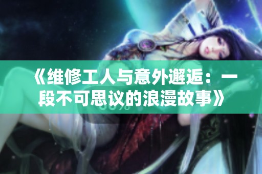 《维修工人与意外邂逅：一段不可思议的浪漫故事》