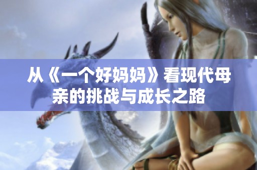 从《一个好妈妈》看现代母亲的挑战与成长之路