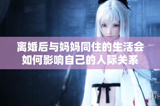 离婚后与妈妈同住的生活会如何影响自己的人际关系