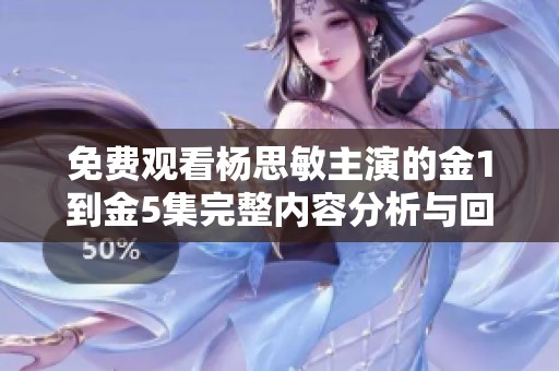免费观看杨思敏主演的金1到金5集完整内容分析与回顾