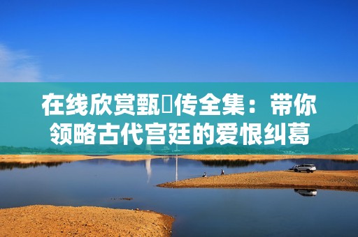 在线欣赏甄嬛传全集：带你领略古代宫廷的爱恨纠葛