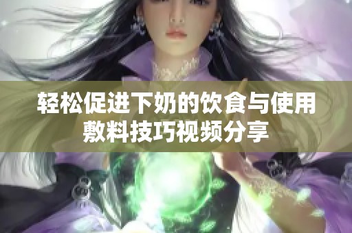 轻松促进下奶的饮食与使用敷料技巧视频分享