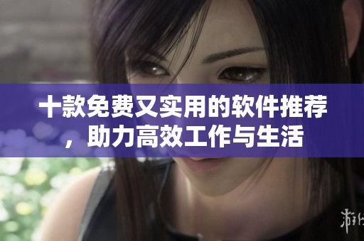 十款免费又实用的软件推荐，助力高效工作与生活