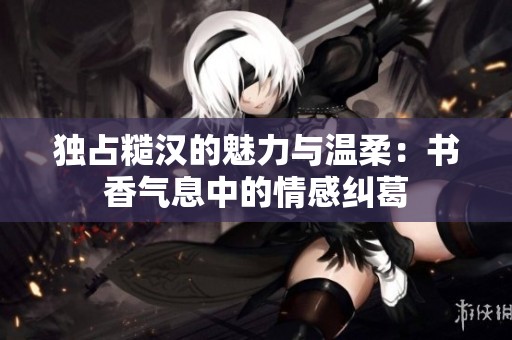 独占糙汉的魅力与温柔：书香气息中的情感纠葛