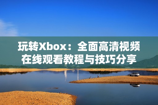 玩转Xbox：全面高清视频在线观看教程与技巧分享
