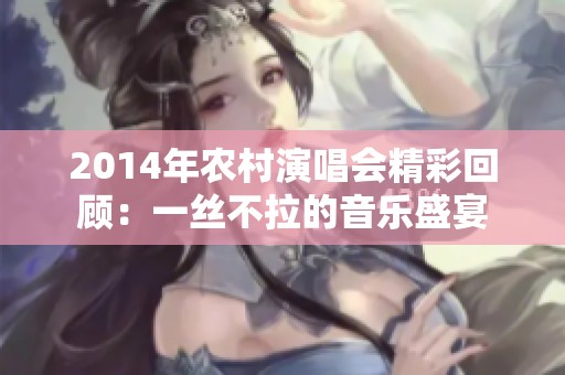 2014年农村演唱会精彩回顾：一丝不拉的音乐盛宴