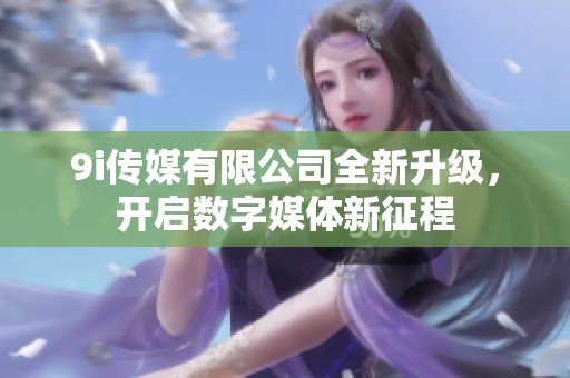 9i传媒有限公司全新升级，开启数字媒体新征程