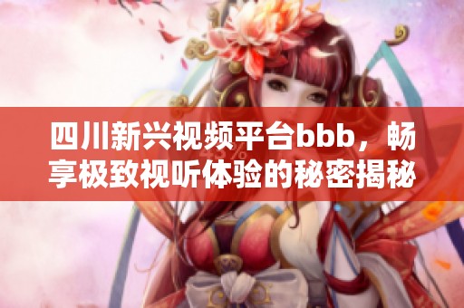 四川新兴视频平台bbb，畅享极致视听体验的秘密揭秘