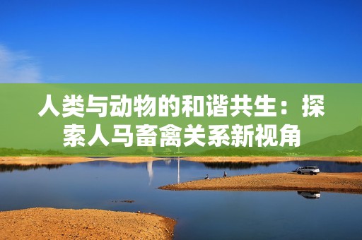 人类与动物的和谐共生：探索人马畜禽关系新视角