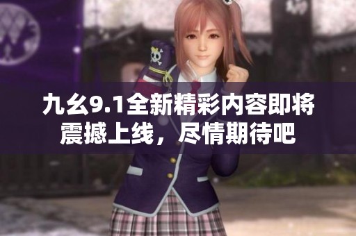 九幺9.1全新精彩内容即将震撼上线，尽情期待吧