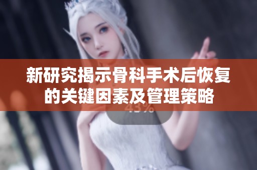 新研究揭示骨科手术后恢复的关键因素及管理策略
