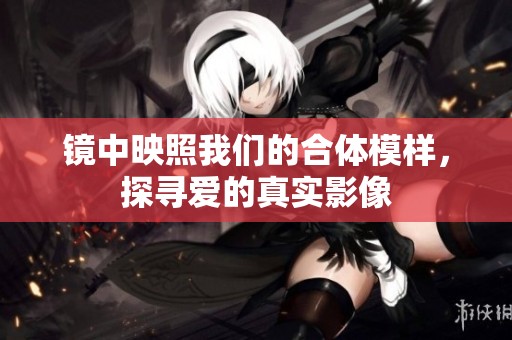 镜中映照我们的合体模样，探寻爱的真实影像