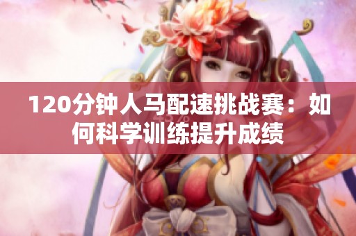 120分钟人马配速挑战赛：如何科学训练提升成绩