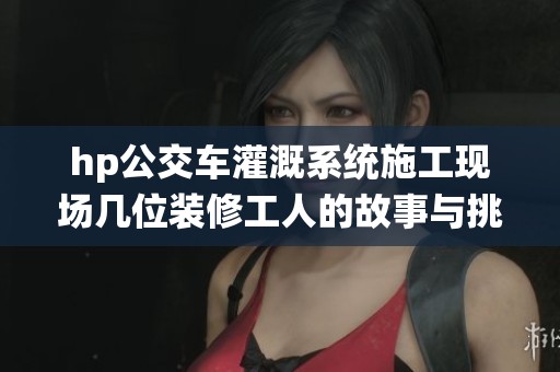 hp公交车灌溉系统施工现场几位装修工人的故事与挑战