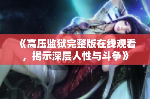 《高压监狱完整版在线观看，揭示深层人性与斗争》