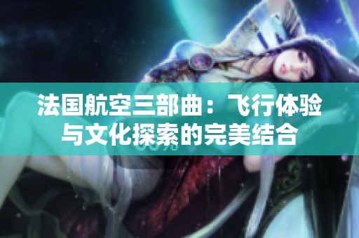 法国航空三部曲：飞行体验与文化探索的完美结合