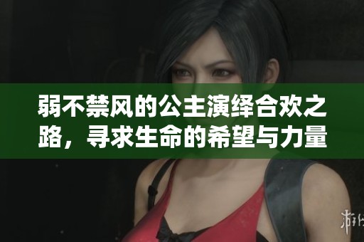 弱不禁风的公主演绎合欢之路，寻求生命的希望与力量