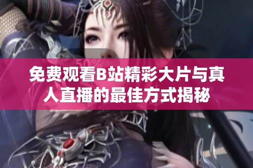 免费观看B站精彩大片与真人直播的最佳方式揭秘