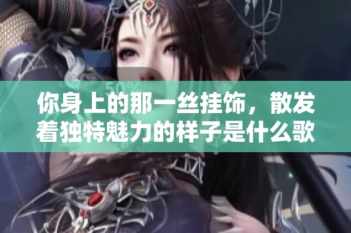 你身上的那一丝挂饰，散发着独特魅力的样子是什么歌